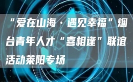 “愛(ài)在山海?遇見(jiàn)幸福”煙臺(tái)青年人才“喜相逢”聯(lián)誼活動(dòng)萊陽(yáng)專(zhuān)場(chǎng)