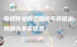 稱網傳安徽衛(wèi)視明年將播出韓劇為不實信息