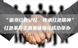 “追尋紅色記憶、傳承紅色精神”紅色革命主題集體婚禮成功舉辦