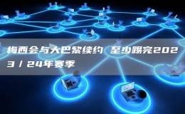 梅西會與大巴黎續(xù)約 至少踢完2023／24年賽季