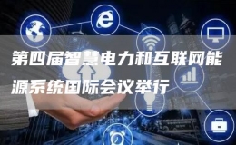  第四屆智慧電力和互聯(lián)網(wǎng)能源系統(tǒng)國際會議舉行