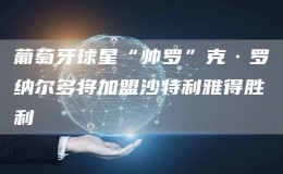 葡萄牙球星“帥羅”克·羅納爾多將加盟沙特利雅得勝利