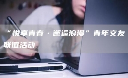 “悅享青春·邂逅浪漫”青年交友聯(lián)誼活動(dòng)