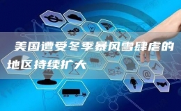 ?美國遭受冬季暴風(fēng)雪肆虐的地區(qū)持續(xù)擴(kuò)大