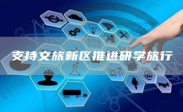 支持文旅新區(qū)推進(jìn)研學(xué)旅行