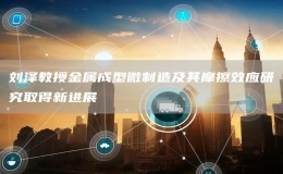 劉澤教授金屬成型微制造及其摩擦效應(yīng)研究取得新進(jìn)展