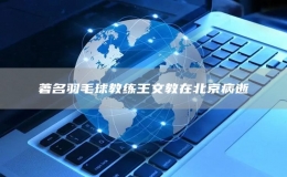 著名羽毛球教練王文教在北京病逝