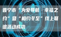 普寧市“為愛導(dǎo)航·幸福之約”暨“相約冬至”線上聯(lián)誼活動成功