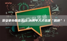 蓬安舉辦聯(lián)誼活動(dòng) 為青年人才搭建“鵲橋”！