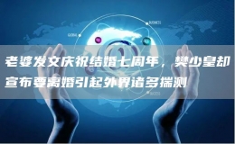 老婆發(fā)文慶祝結婚七周年，樊少皇卻宣布要離婚引起外界諸多揣測