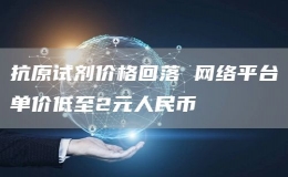 抗原試劑價(jià)格回落 網(wǎng)絡(luò)平臺(tái)單價(jià)低至2元人民幣