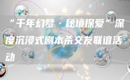 “千年幻夢(mèng)·秘境探愛”深度沉浸式劇本殺交友聯(lián)誼活動(dòng)