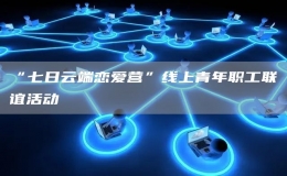 “七日云端戀愛營”線上青年職工聯(lián)誼活動