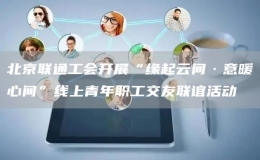 北京聯通工會開展“緣起云間·意暖心間”線上青年職工交友聯誼活動