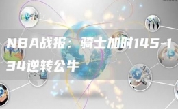 NBA戰(zhàn)報：騎士加時145-134逆轉公牛