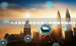 “人才薈聚 愛在龍巖”單身青年聯(lián)誼會