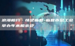 浪漫相約·情定臨夏-臨夏市總工會(huì)舉辦年末相親會(huì)