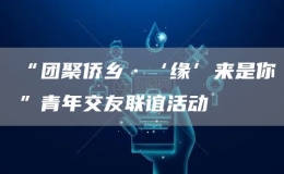 “團(tuán)聚僑鄉(xiāng)·‘緣’來(lái)是你”青年交友聯(lián)誼活動(dòng)