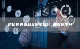 苗僑偉夫妻和眾港星聚會(huì) 戚美珍生日