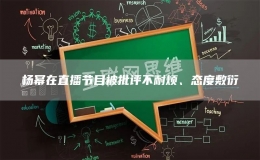 楊冪在直播節(jié)目被批評(píng)不耐煩、態(tài)度敷衍