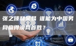 張之臻和吳易昺誰能為中國(guó)男網(wǎng)贏得澳網(wǎng)首勝？