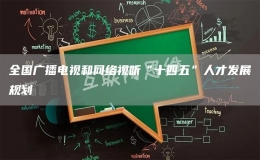 全國廣播電視和網絡視聽“十四五”人才發(fā)展規(guī)劃