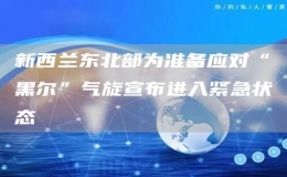 新西蘭東北部為準(zhǔn)備應(yīng)對(duì)“黑爾”氣旋宣布進(jìn)入緊急狀態(tài)