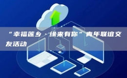 “幸福蓮鄉(xiāng)·緣來(lái)有你”青年聯(lián)誼交友活動(dòng)