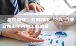 “喜迎新春、會(huì)聚良緣”2023年安陽(yáng)市單身職工聯(lián)誼會(huì)