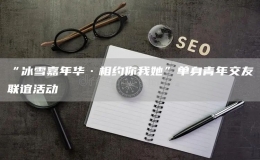“冰雪嘉年華·相約你我她”單身青年交友聯(lián)誼活動(dòng)