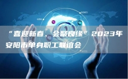 “喜迎新春、會(huì)聚良緣”2023年安陽(yáng)市單身職工聯(lián)誼會(huì)