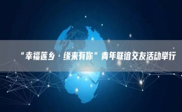 “幸福蓮鄉(xiāng)·緣來(lái)有你”青年聯(lián)誼交友活動(dòng)舉行