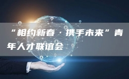 “相約新春·攜手未來”青年人才聯誼會