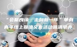 “會聚良緣·走向新一年”單身青年線上聯(lián)誼交友活動圓滿舉辦