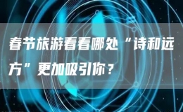 春節(jié)旅游看看哪處“詩和遠(yuǎn)方”更加吸引你？