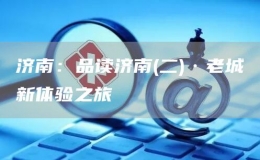 濟(jì)南：品讀濟(jì)南(二)·老城新體驗之旅