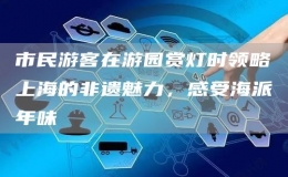 市民游客在游園賞燈時(shí)領(lǐng)略上海的非遺魅力，感受海派年味
