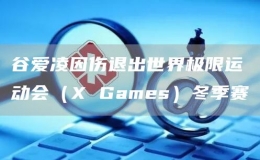 谷愛凌因傷退出世界極限運動會（X Games）冬季賽