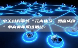 中關村科學城“元宵佳節(jié)·甜蜜成緣”單身青年聯(lián)誼活動！