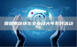 團(tuán)團(tuán)帶你快樂交友過大年系列活動(dòng)