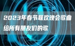 2023年春節(jié)聯(lián)歡晚會歌曲給所有朋友們的歌