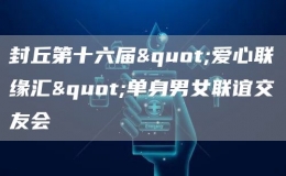 封丘第十六屆"愛(ài)心聯(lián)緣匯"單身男女聯(lián)誼交友會(huì)