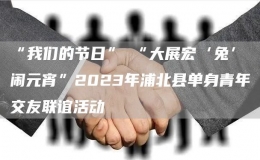 “我們的節(jié)日”─“大展宏‘兔’鬧元宵”2023年浦北縣單身青年交友聯(lián)誼活動