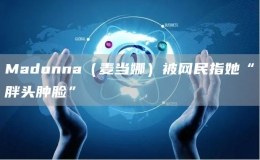 Madonna（麥當(dāng)娜）被網(wǎng)民指她“胖頭腫臉”