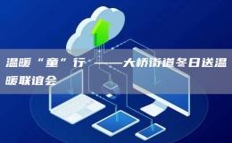 溫暖“童”行 ——大橋街道冬日送溫暖聯(lián)誼會(huì)