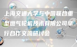 上海交通大學(xué)與中國聯(lián)合重型燃?xì)廨啓C(jī)技術(shù)有限公司舉行合作交流研