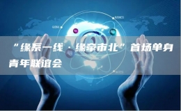 “緣系一線·緣牽市北”首場(chǎng)單身青年聯(lián)誼會(huì)