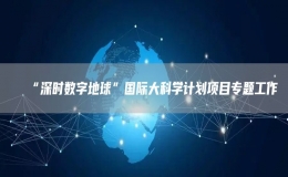 “深時(shí)數(shù)字地球”國際大科學(xué)計(jì)劃項(xiàng)目專題工作