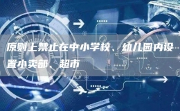 原則上禁止在中小學(xué)校、幼兒園內(nèi)設(shè)置小賣部、超市