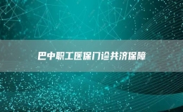 巴中職工醫(yī)保門診共濟保障